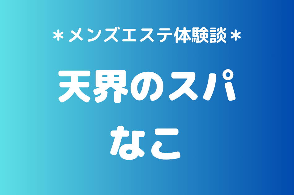 天界のスパ北千住「なこ」の北千住メンズエステ体験談｜施術内容＆評判・口コミをチェック！