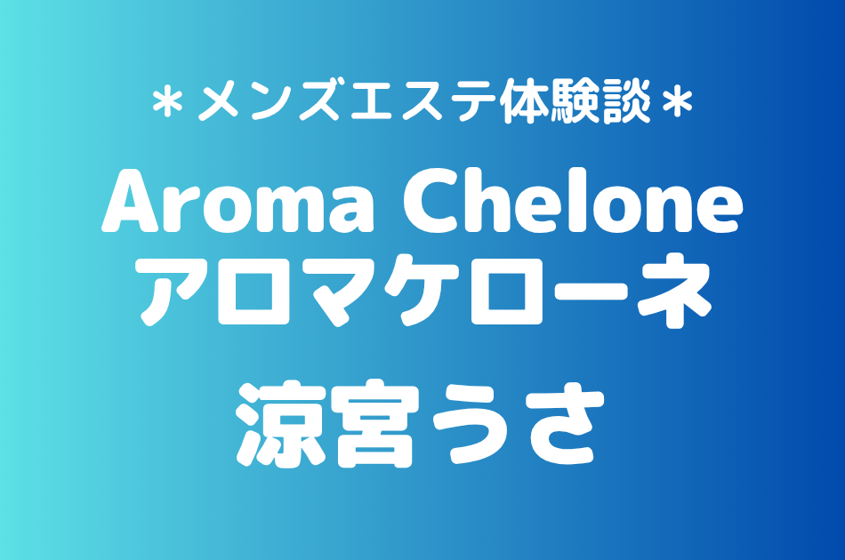 アロマケローネ「涼宮うさ」の葛西メンズエステ体験談｜施術内容＆評判・口コミをチェック！