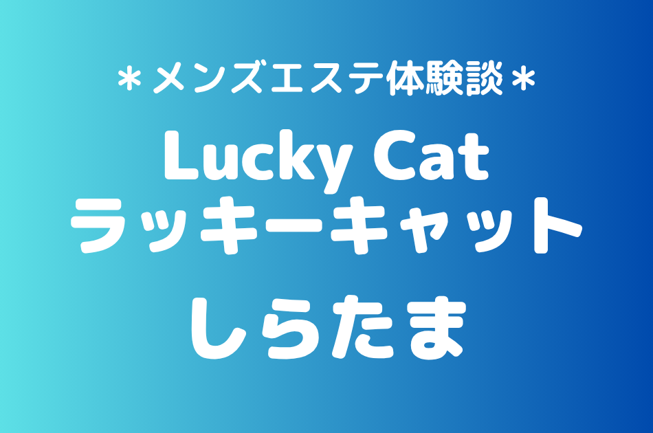 ラッキーキャット「しらたま」の中野メンズエステ体験談｜施術内容＆評判・口コミをチェック！