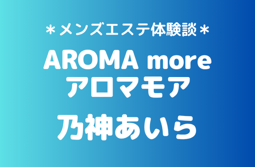 アロマモア「乃神あいら」の新宿メンズエステ体験談｜施術内容＆評判・口コミをチェック！
