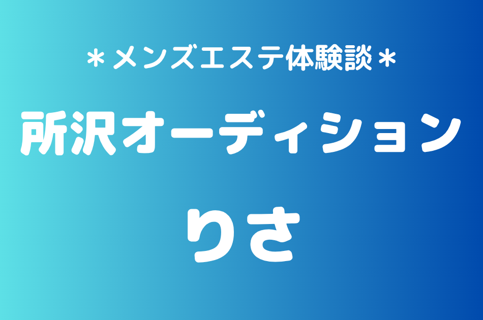 所沢オーディション「りさ」の所沢メンズエステ体験談｜施術内容＆評判・口コミをチェック！