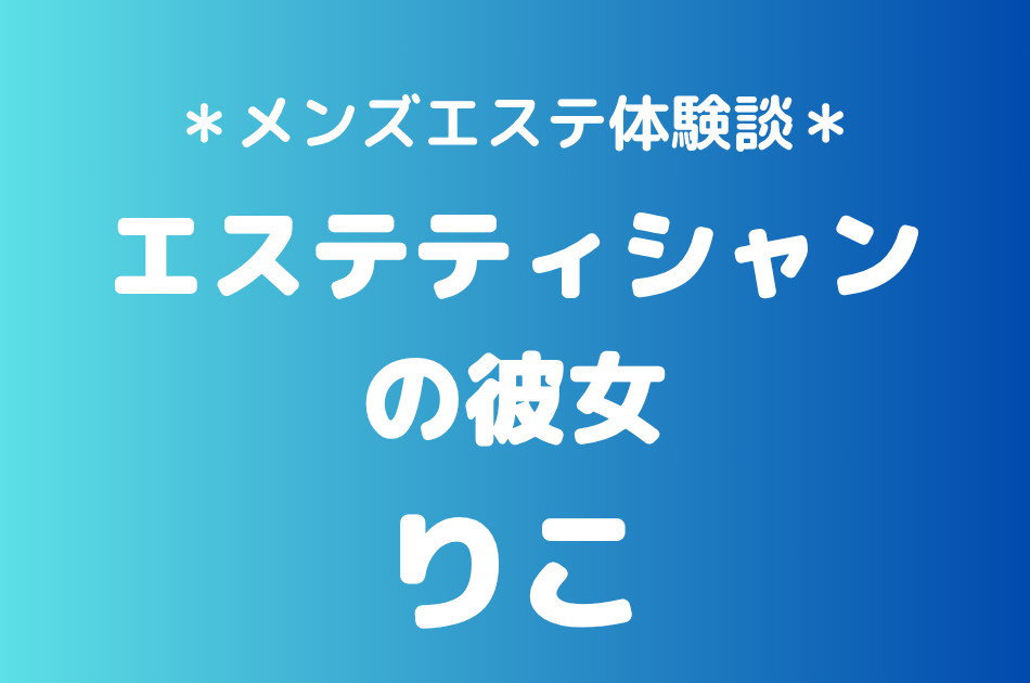 エステティシャンの彼女「りこ」の久喜メンズエステ体験談｜施術内容＆評判・口コミをチェック！
