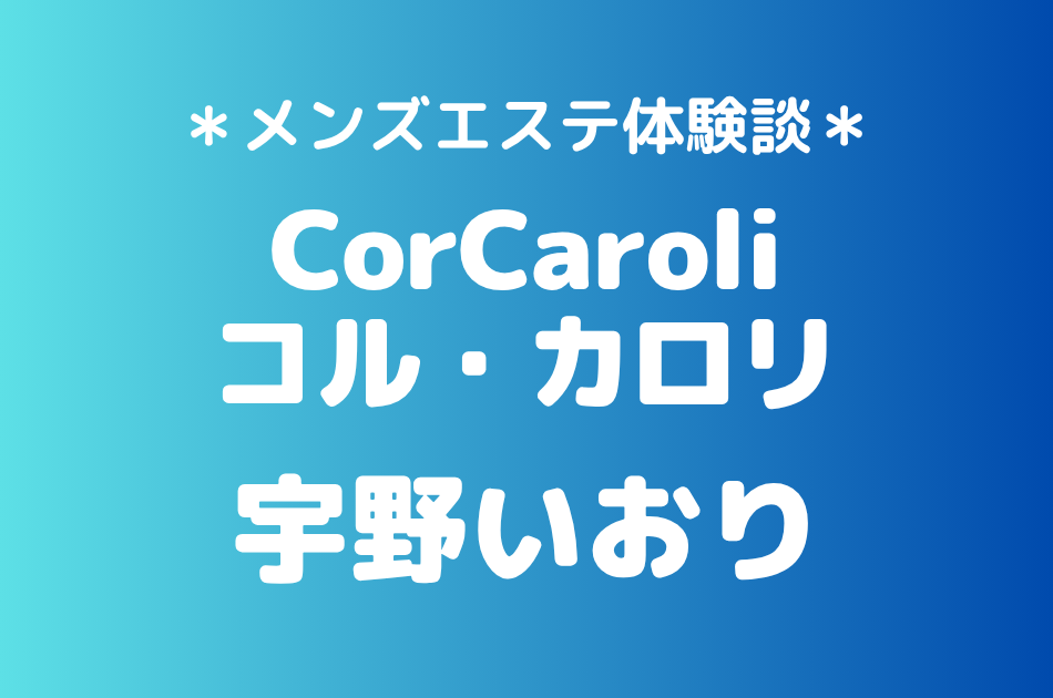 コル・カロリ「宇野いおり」の新宿メンズエステ体験談｜施術内容＆評判・口コミをチェック！