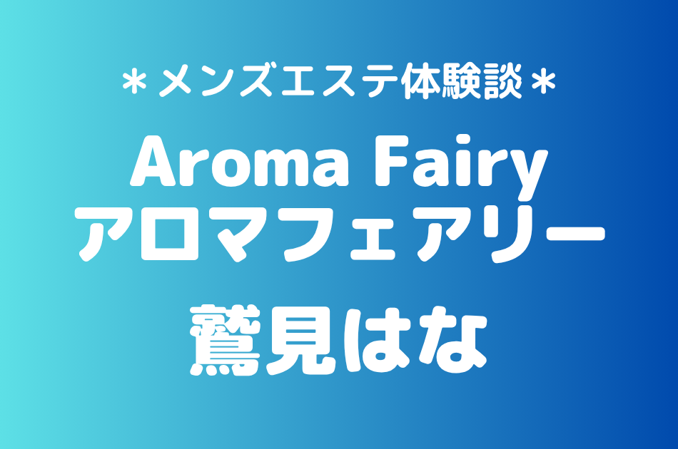 アロマフェアリー「鷲見はな」の錦糸町メンズエステ体験談｜施術内容＆評判・口コミをチェック！