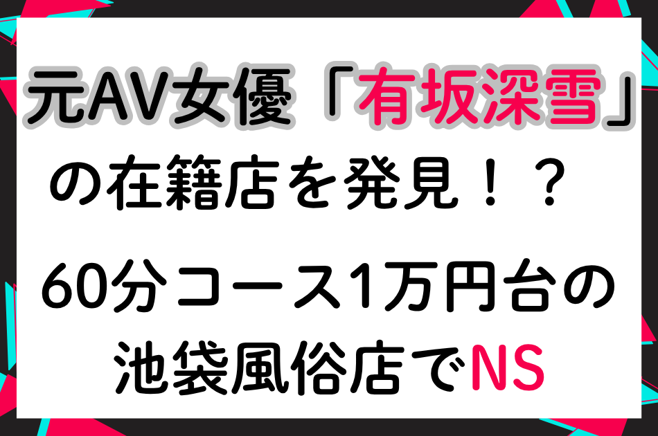 【極秘情報】元AV女優「有坂深雪」の在籍店を発見！？60分コース1万円台の池袋風俗店でNS❤