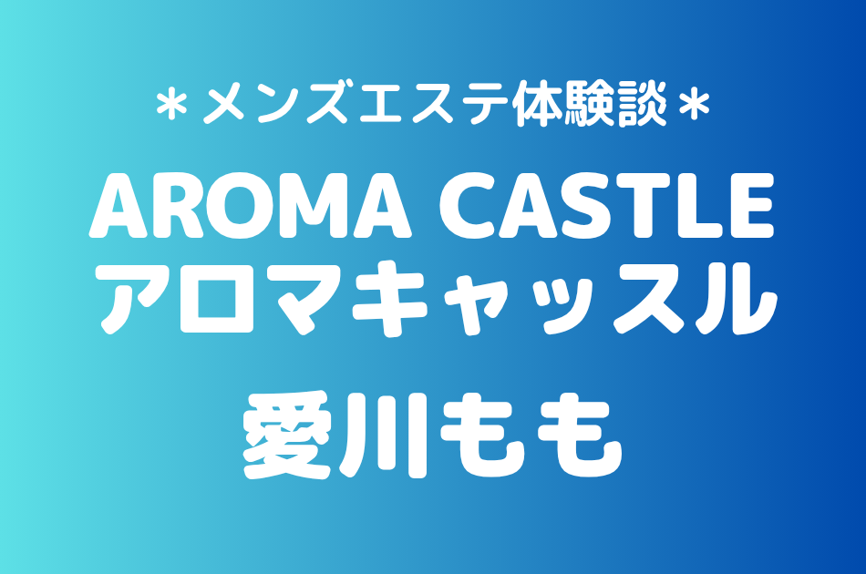 アロマキャッスル「愛川もも」の大宮メンズエステ体験談｜施術内容＆評判・口コミをチェック！
