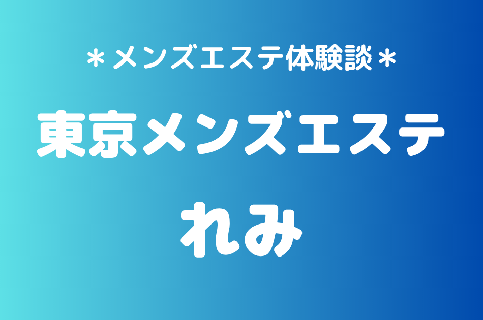 東京メンズエステ「れみ」の新宿メンズエステ体験談｜施術内容＆評判・口コミをチェック！