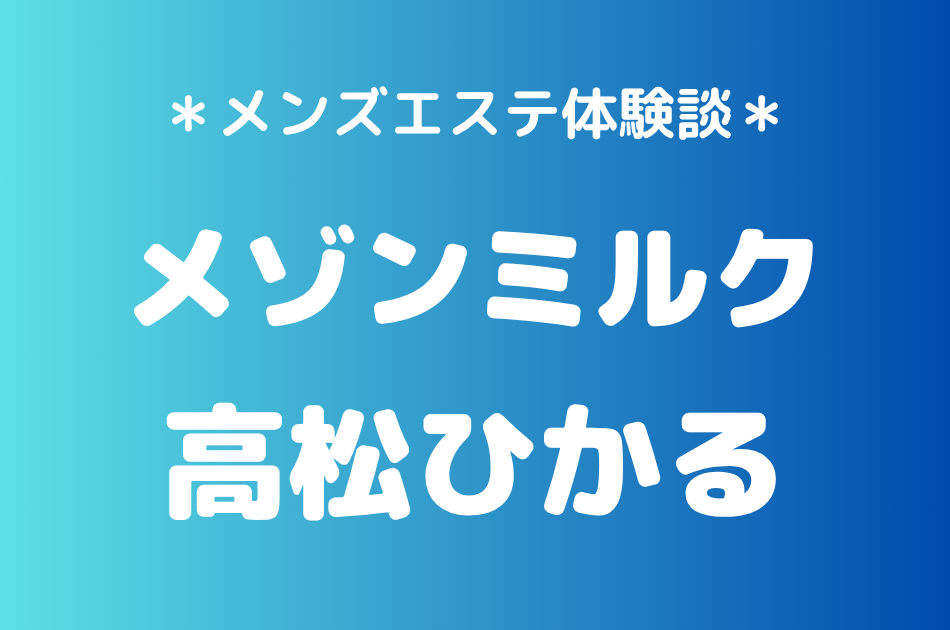 メゾンミルク「高松ひかる」の浦安メンズエステ体験談｜施術内容＆評判・口コミをチェック！
