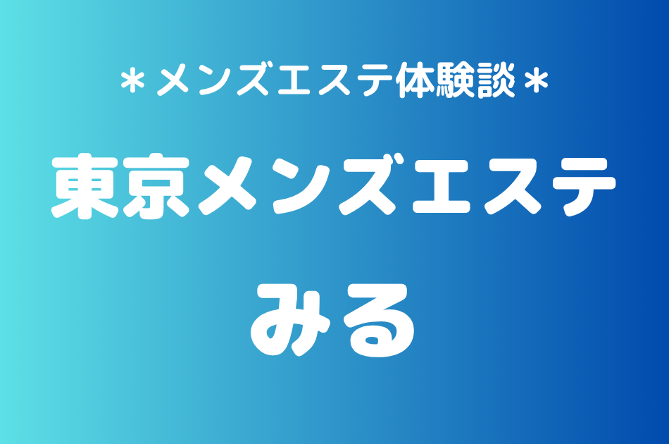 東京メンズエステ「みる」の新宿メンズエステ体験談｜施術内容＆評判・口コミをチェック！