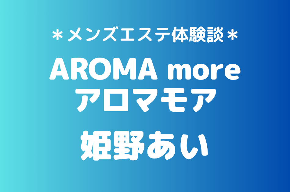 アロマモア「姫野あい」の新宿メンズエステ体験談｜施術内容＆評判・口コミをチェック！